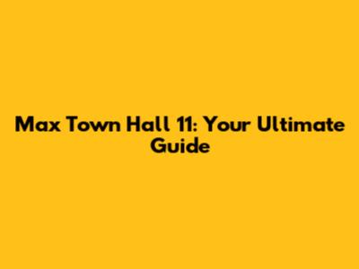 Max Town Hall 11: Your Ultimate Guide