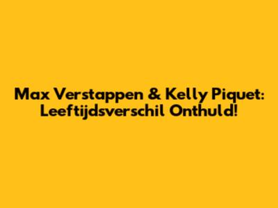 Max Verstappen & Kelly Piquet: Leeftijdsverschil Onthuld!