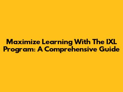 Maximize Learning With The IXL Program: A Comprehensive Guide