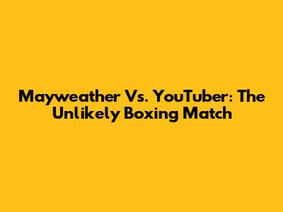 Mayweather Vs. YouTuber: The Unlikely Boxing Match
