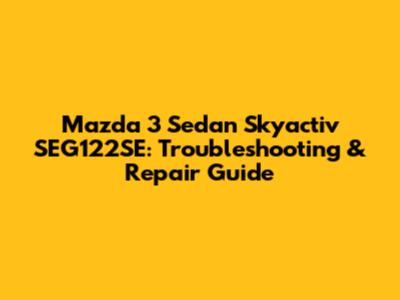 Mazda 3 Sedan Skyactiv SEG122SE: Troubleshooting & Repair Guide