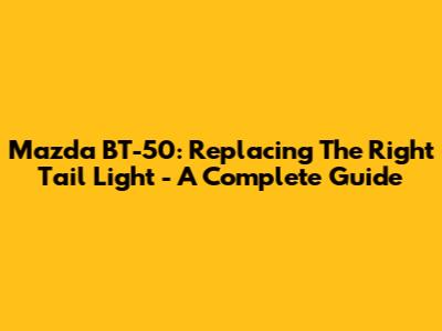 Mazda BT-50: Replacing The Right Tail Light - A Complete Guide