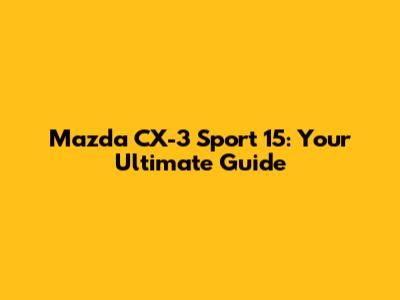 Mazda CX-3 Sport 15: Your Ultimate Guide