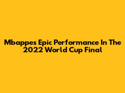 Mbappe's Epic Performance In The 2022 World Cup Final