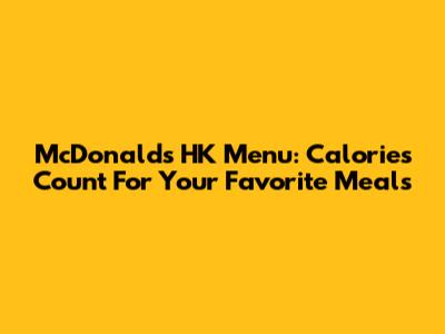 McDonald's HK Menu: Calories Count For Your Favorite Meals