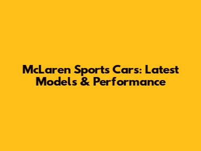 McLaren Sports Cars: Latest Models & Performance