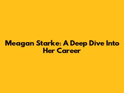 Meagan Starke: A Deep Dive Into Her Career