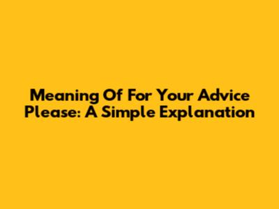 Meaning Of "For Your Advice Please": A Simple Explanation