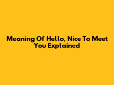 Meaning Of 'Hello, Nice To Meet You' Explained