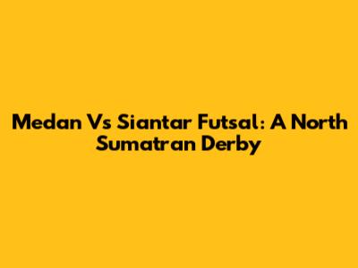 Medan Vs Siantar Futsal: A North Sumatran Derby