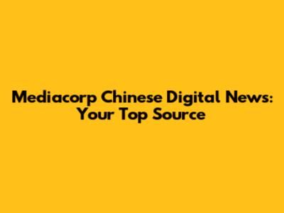 Mediacorp Chinese Digital News: Your Top Source