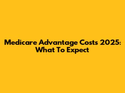 Medicare Advantage Costs 2025: What To Expect