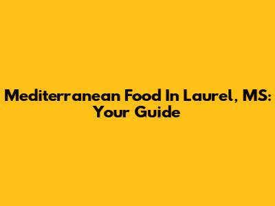 Mediterranean Food In Laurel, MS: Your Guide
