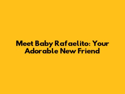 Meet Baby Rafaelito: Your Adorable New Friend