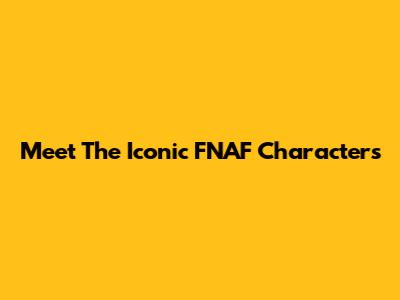 Meet The Iconic FNAF Characters