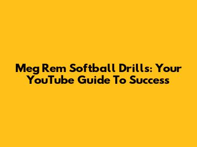 Meg Rem Softball Drills: Your YouTube Guide To Success