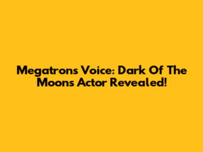 Megatron's Voice: Dark Of The Moon's Actor Revealed!