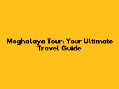Meghalaya Tour: Your Ultimate Travel Guide