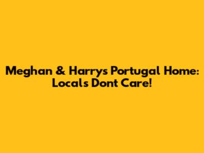 Meghan & Harry's Portugal Home: Locals Don't Care!