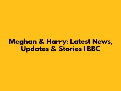 Meghan & Harry: Latest News, Updates & Stories | BBC