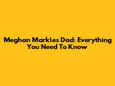 Meghan Markle's Dad: Everything You Need To Know