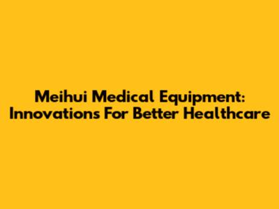 Meihui Medical Equipment: Innovations For Better Healthcare