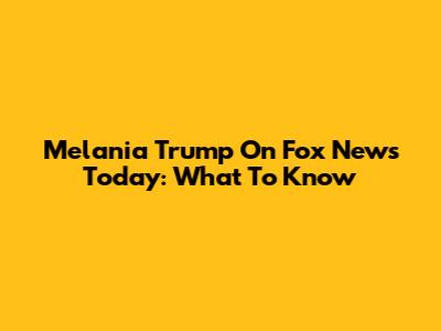 Melania Trump On Fox News Today: What To Know