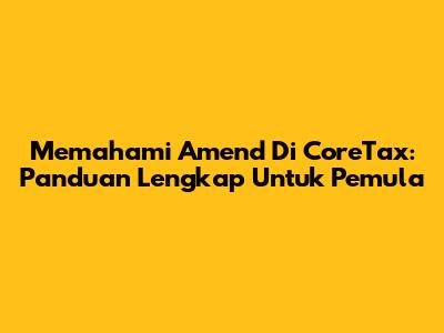 Memahami Amend Di CoreTax: Panduan Lengkap Untuk Pemula