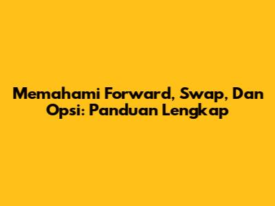 Memahami Forward, Swap, Dan Opsi: Panduan Lengkap