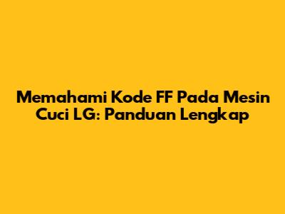 Memahami Kode FF Pada Mesin Cuci LG: Panduan Lengkap