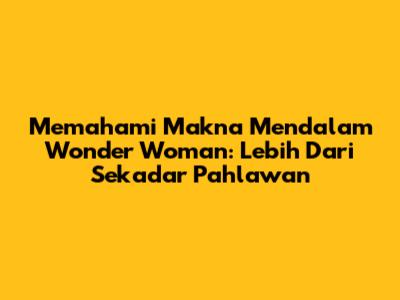 Memahami Makna Mendalam Wonder Woman: Lebih Dari Sekadar Pahlawan