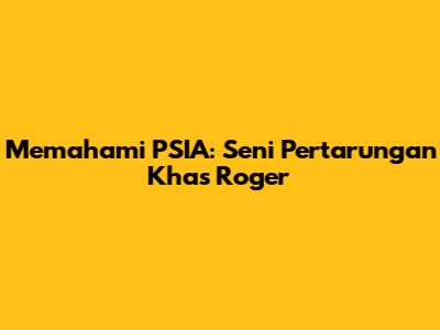 Memahami PSIA: Seni Pertarungan Khas Roger