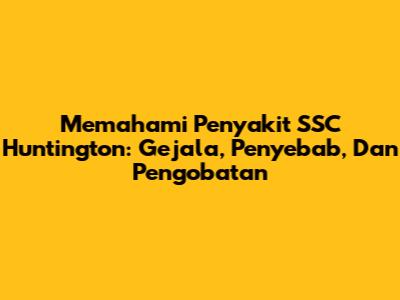 Memahami Penyakit SSC Huntington: Gejala, Penyebab, Dan Pengobatan