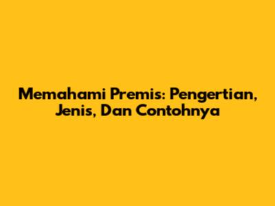 Memahami Premis: Pengertian, Jenis, Dan Contohnya