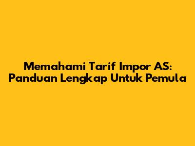 Memahami Tarif Impor AS: Panduan Lengkap Untuk Pemula