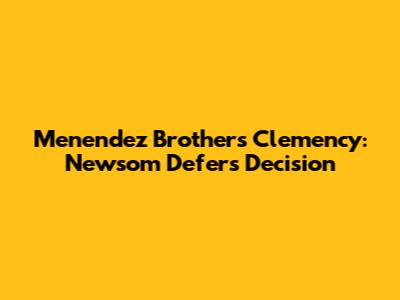 Menendez Brothers Clemency: Newsom Defers Decision