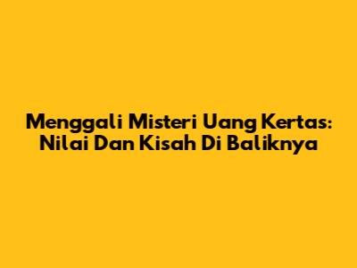 Menggali Misteri Uang Kertas: Nilai Dan Kisah Di Baliknya
