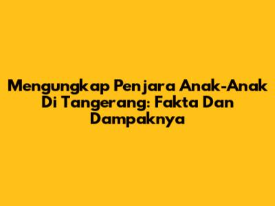 Mengungkap Penjara Anak-Anak Di Tangerang: Fakta Dan Dampaknya