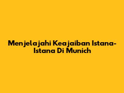 Menjelajahi Keajaiban Istana-Istana Di Munich