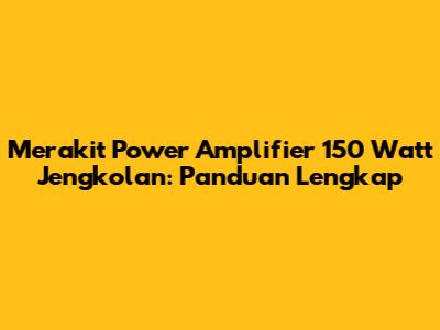 Merakit Power Amplifier 150 Watt Jengkolan: Panduan Lengkap