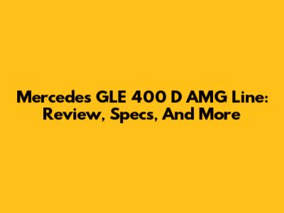 Mercedes GLE 400 D AMG Line: Review, Specs, And More