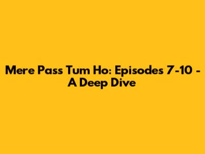 Mere Pass Tum Ho: Episodes 7-10 - A Deep Dive
