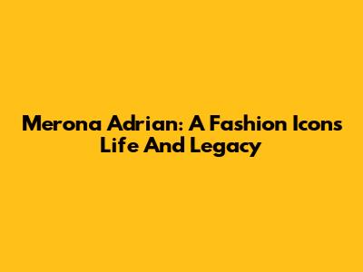 Merona Adrian: A Fashion Icon's Life And Legacy