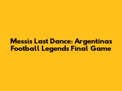 Messi's Last Dance: Argentina's Football Legend's Final Game