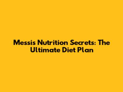 Messi's Nutrition Secrets: The Ultimate Diet Plan