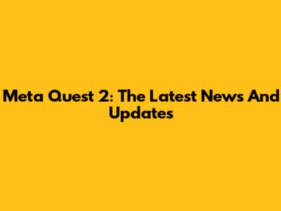 Meta Quest 2: The Latest News And Updates