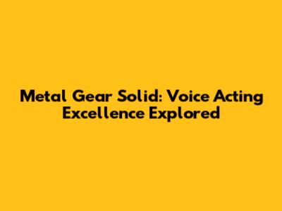 Metal Gear Solid: Voice Acting Excellence Explored