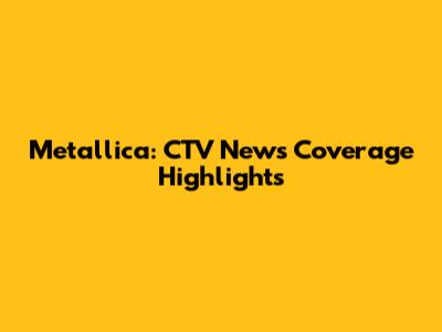 Metallica: CTV News Coverage Highlights