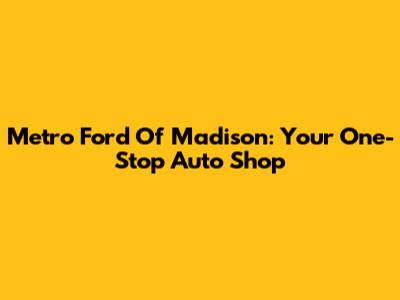 Metro Ford Of Madison: Your One-Stop Auto Shop