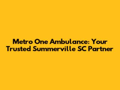Metro One Ambulance: Your Trusted Summerville SC Partner